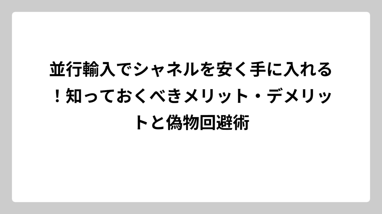 並行輸入でシャネルを安く手に入れる！知っておくべきメリット・デメリットと偽物回避術