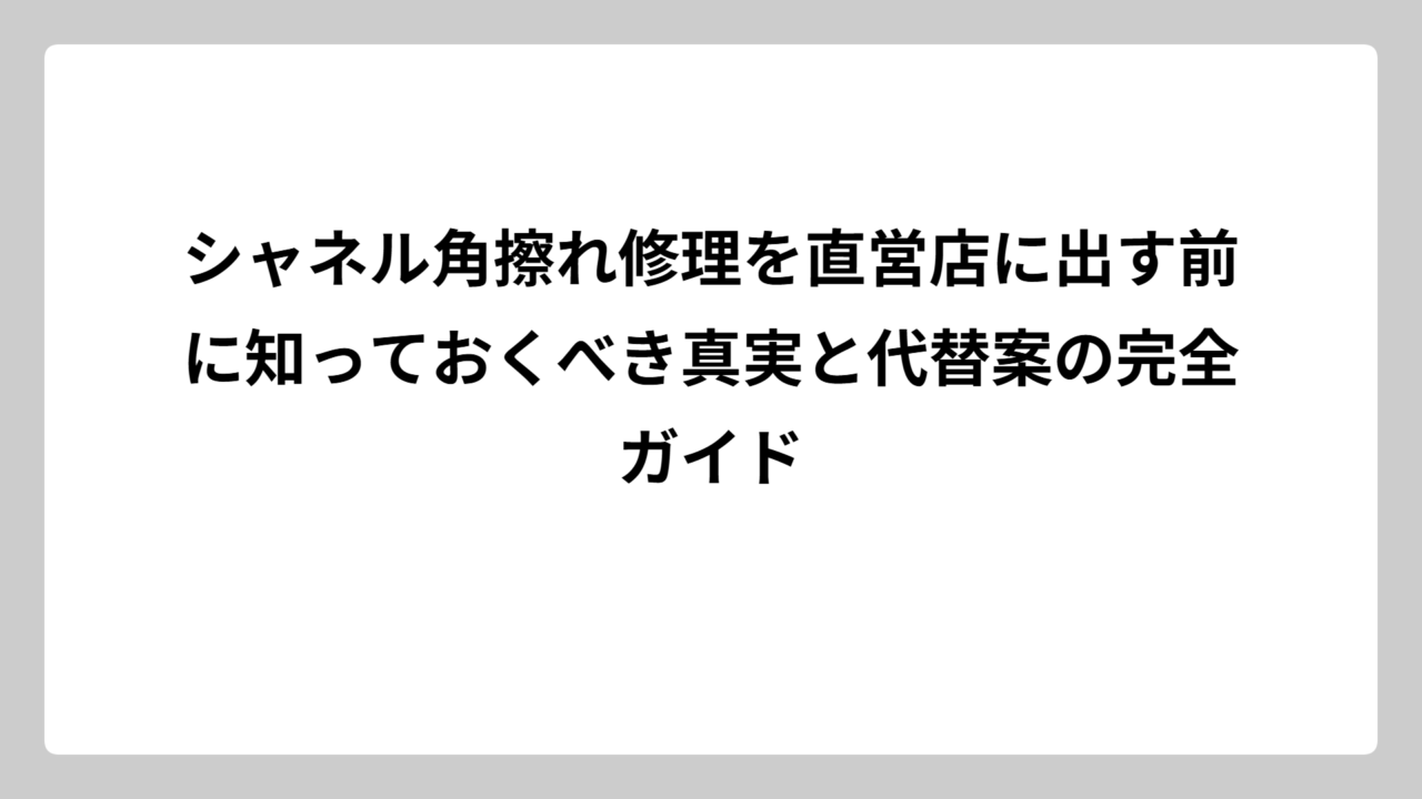 シャネル角擦れ修理を直営店に出す前に知っておくべき真実と代替案の完全ガイド