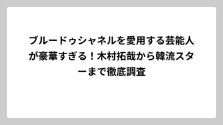 ブルードゥシャネルを愛用する芸能人が豪華すぎる！木村拓哉から韓流スターまで徹底調査