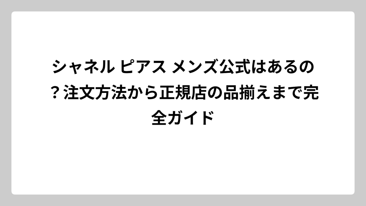 シャネル ピアス メンズ公式はあるの？注文方法から正規店の品揃えまで完全ガイド