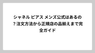 シャネル ピアス メンズ公式はあるの？注文方法から正規店の品揃えまで完全ガイド