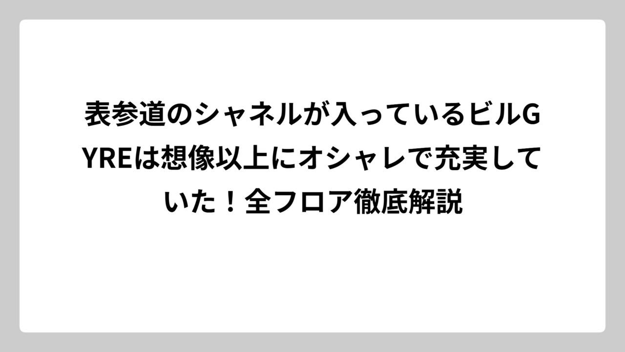 表参道のシャネルが入っているビルGYREは想像以上にオシャレで充実していた！全フロア徹底解説