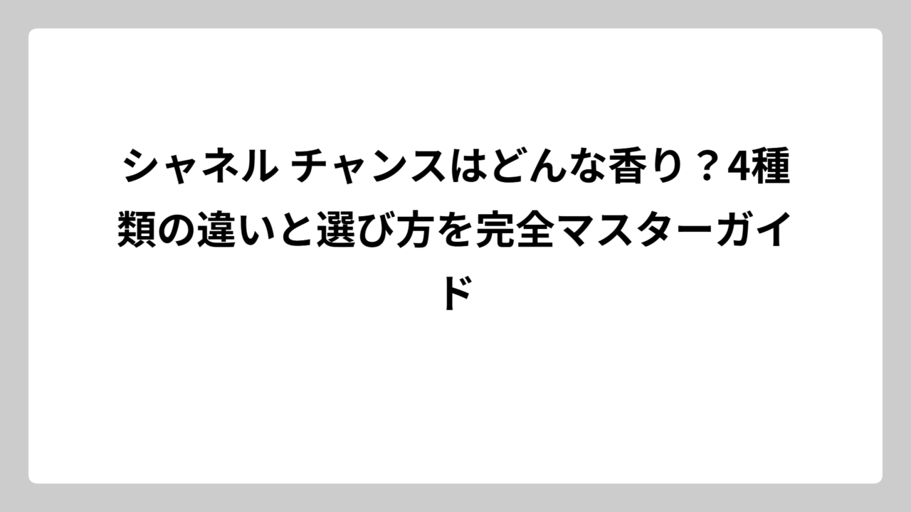 シャネル チャンスはどんな香り？4種類の違いと選び方を完全マスターガイド