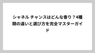 シャネル チャンスはどんな香り？4種類の違いと選び方を完全マスターガイド