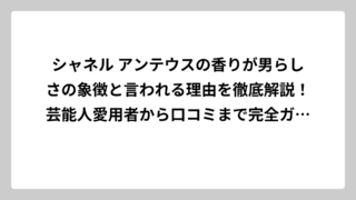 シャネル アンテウスの香りが男らしさの象徴と言われる理由を徹底解説！芸能人愛用者から口コミまで完全ガイド