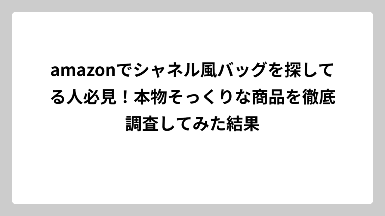amazonでシャネル風バッグを探してる人必見！本物そっくりな商品を徹底調査してみた結果