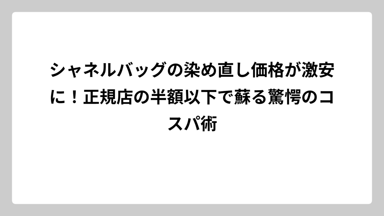 シャネルバッグの染め直し価格が激安に！正規店の半額以下で蘇る驚愕のコスパ術