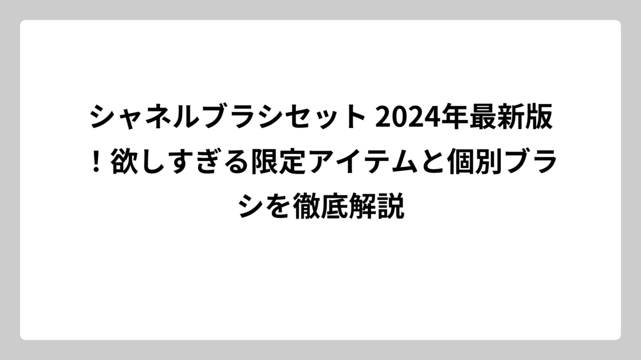 シャネルブラシセット 2024年最新版！欲しすぎる限定アイテムと個別ブラシを徹底解説