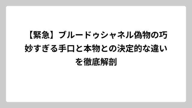 【緊急】ブルードゥシャネル偽物の巧妙すぎる手口と本物との決定的な違いを徹底解剖