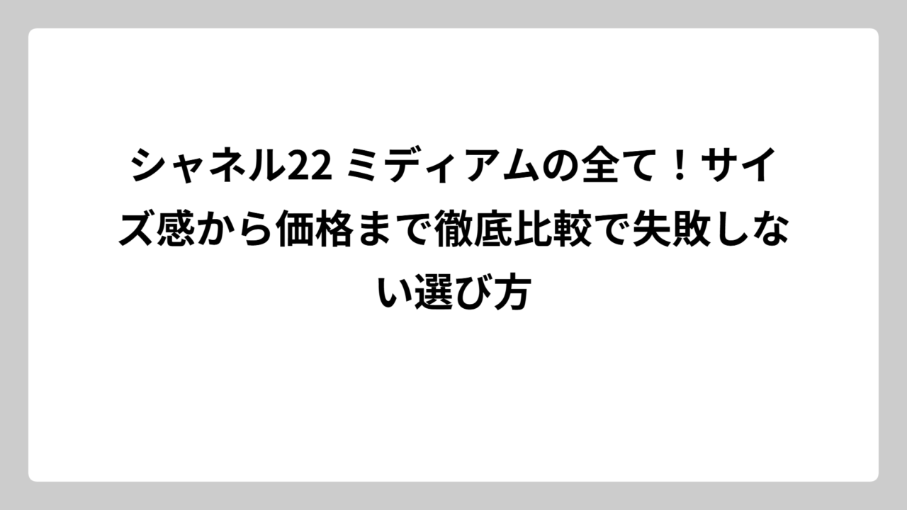 シャネル22 ミディアムの全て！サイズ感から価格まで徹底比較で失敗しない選び方
