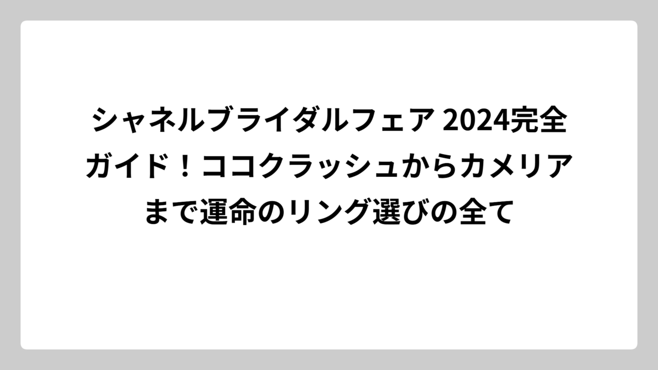 シャネルブライダルフェア 2024完全ガイド！ココクラッシュからカメリアまで運命のリング選びの全て