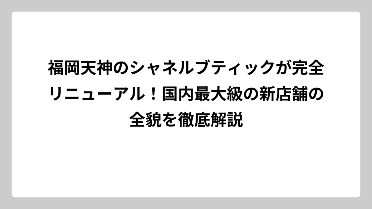 福岡天神のシャネルブティックが完全リニューアル！国内最大級の新店舗の全貌を徹底解説