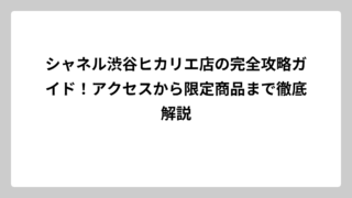 シャネル渋谷ヒカリエ店の完全攻略ガイド！アクセスから限定商品まで徹底解説