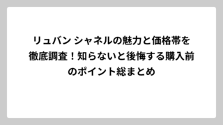 リュバン シャネルの魅力と価格帯を徹底調査！知らないと後悔する購入前のポイント総まとめ