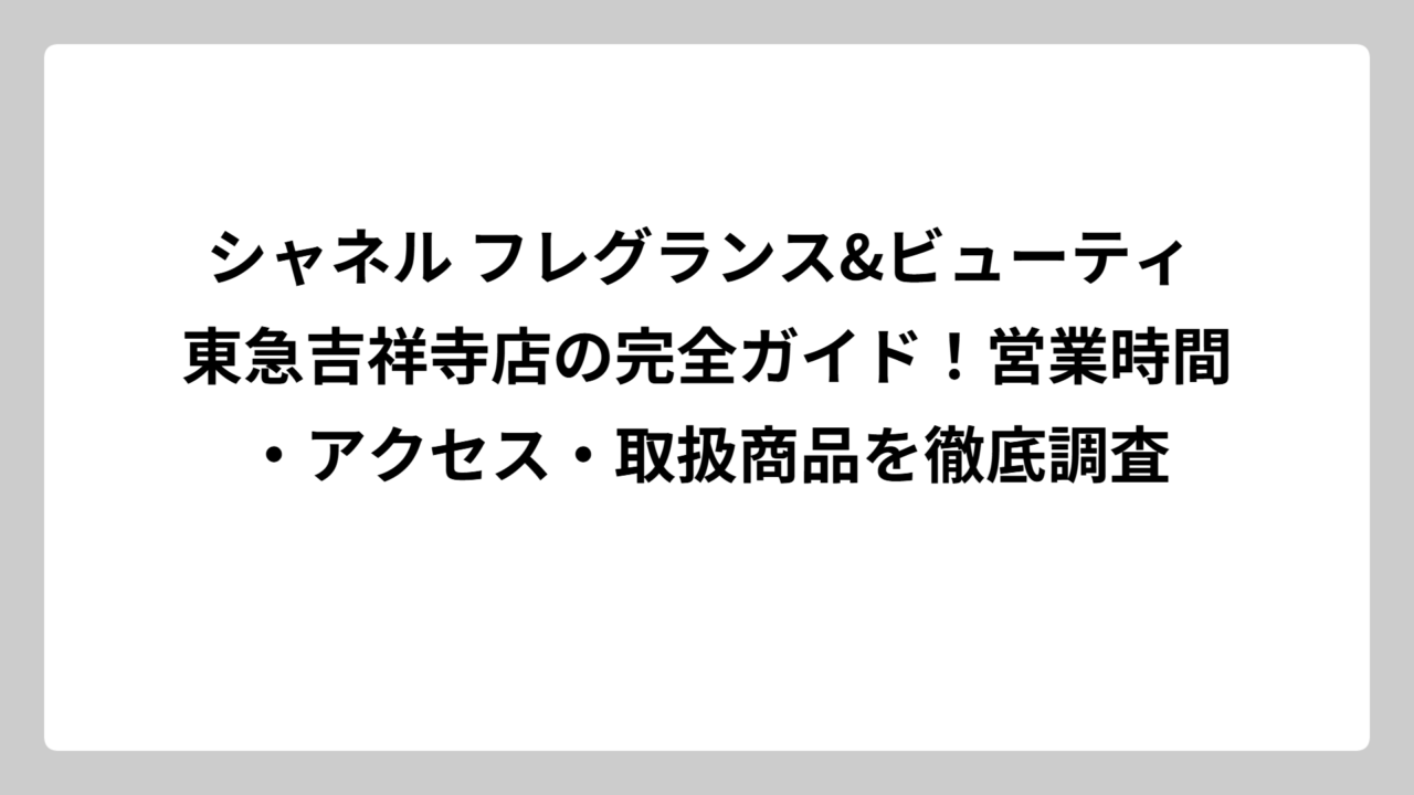 シャネル フレグランス&ビューティ 東急吉祥寺店の完全ガイド！営業時間・アクセス・取扱商品を徹底調査