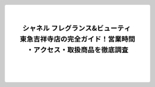 シャネル フレグランス&ビューティ 東急吉祥寺店の完全ガイド！営業時間・アクセス・取扱商品を徹底調査