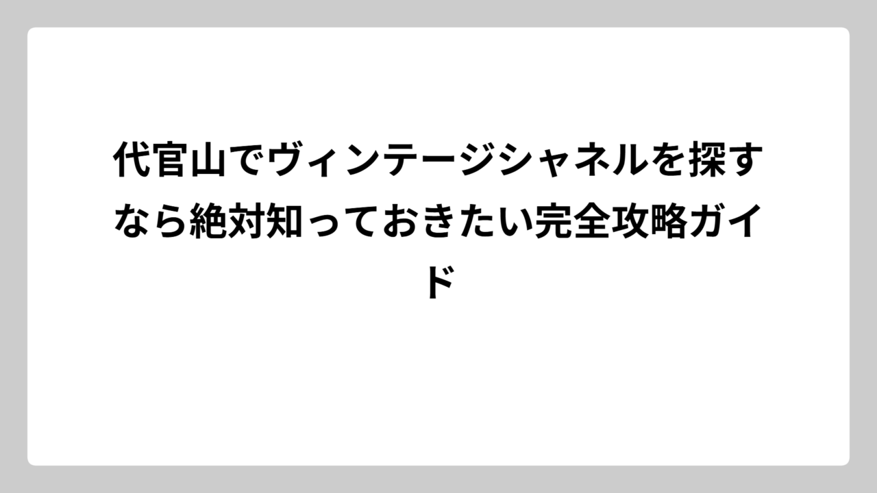 代官山でヴィンテージシャネルを探すなら絶対知っておきたい完全攻略ガイド