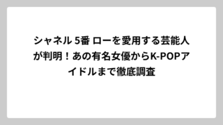 シャネル 5番 ローを愛用する芸能人が判明！あの有名女優からK-POPアイドルまで徹底調査