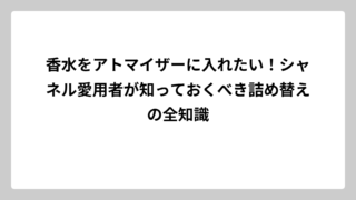 香水をアトマイザーに入れたい！シャネル愛用者が知っておくべき詰め替えの全知識