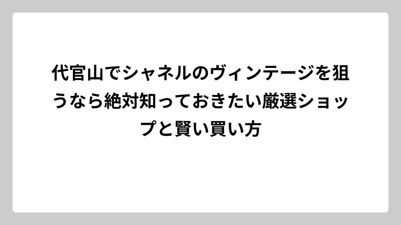 代官山でシャネルのヴィンテージを狙うなら絶対知っておきたい厳選ショップと賢い買い方