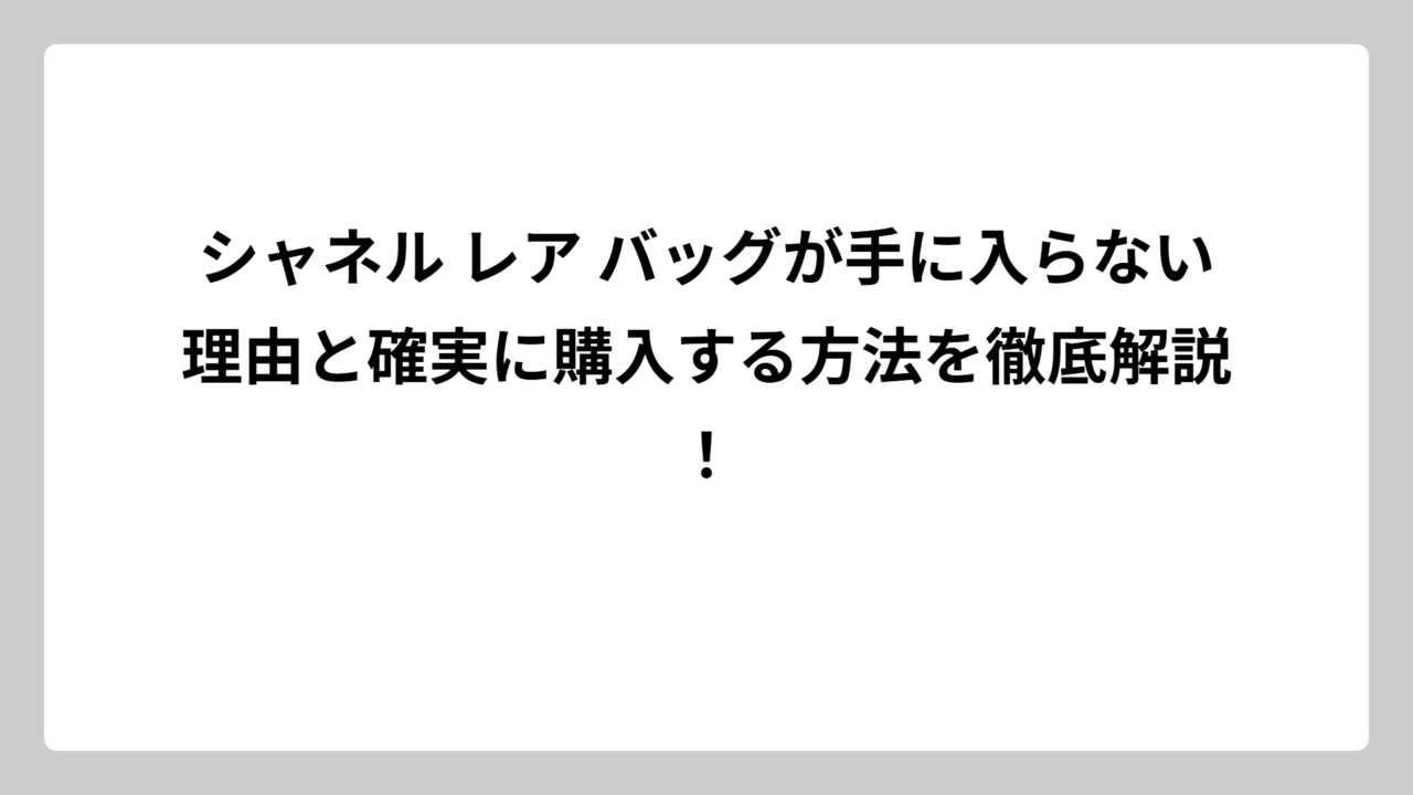 シャネル レア バッグが手に入らない理由と確実に購入する方法を徹底解説！