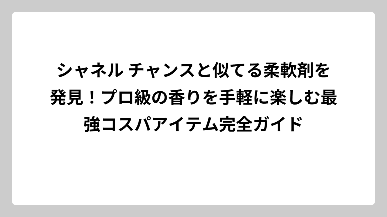 シャネル チャンスと似てる柔軟剤を発見！プロ級の香りを手軽に楽しむ最強コスパアイテム完全ガイド