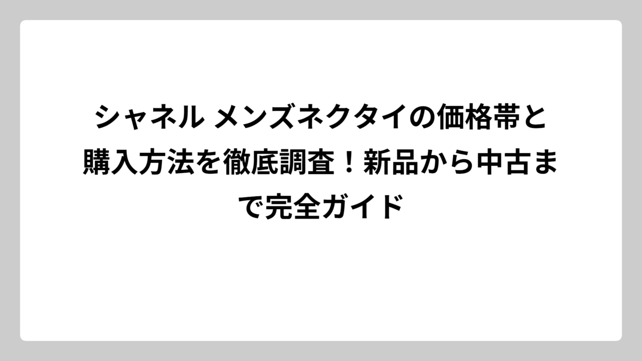 シャネル メンズネクタイの価格帯と購入方法を徹底調査！新品から中古まで完全ガイド