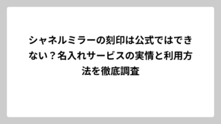 シャネルミラーの刻印は公式ではできない？名入れサービスの実情と利用方法を徹底調査
