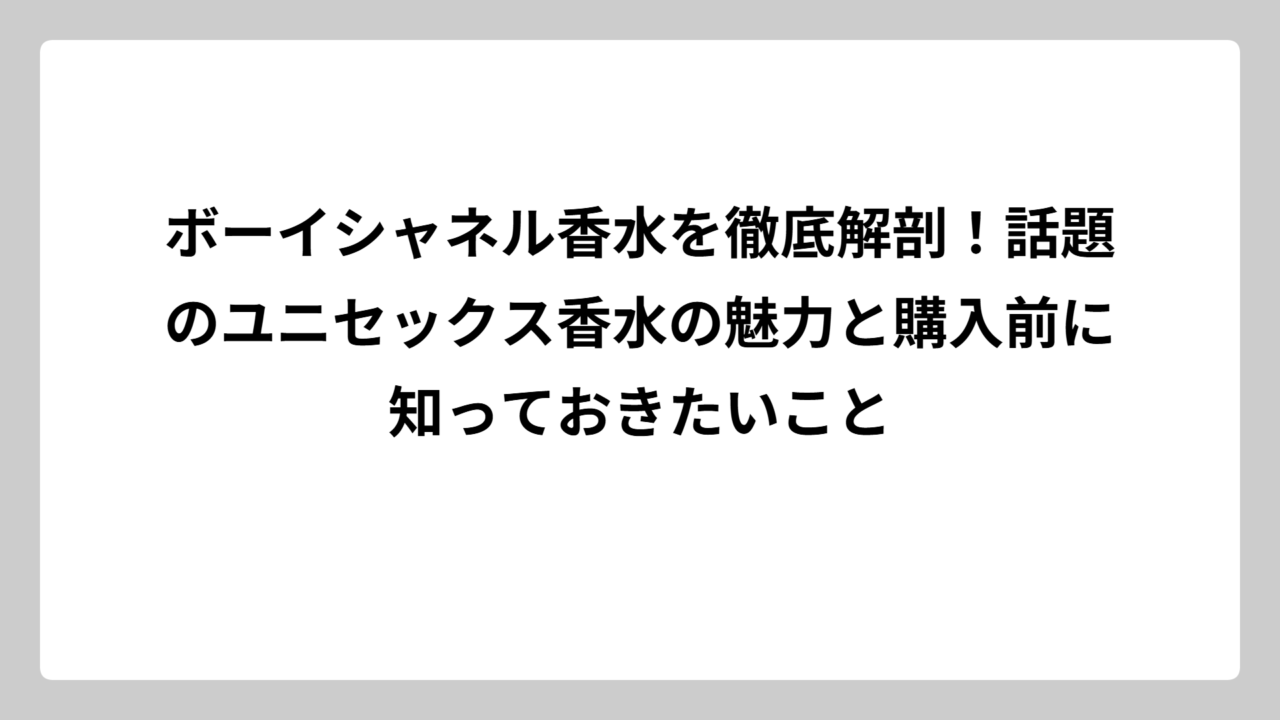 ボーイシャネル香水を徹底解剖！話題のユニセックス香水の魅力と購入前に知っておきたいこと