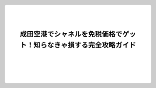 成田空港でシャネルを免税価格でゲット！知らなきゃ損する完全攻略ガイド