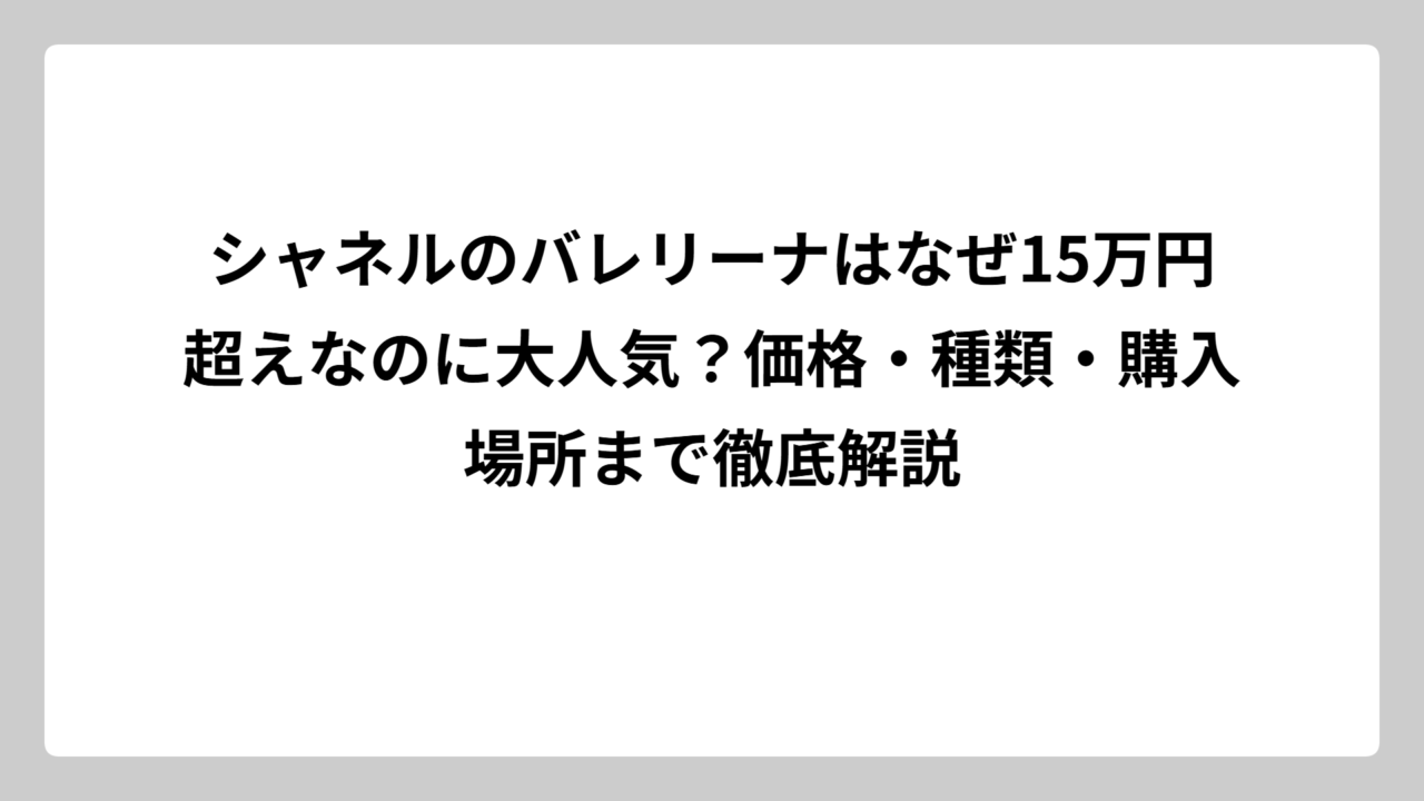 シャネルのバレリーナはなぜ15万円超えなのに大人気？価格・種類・購入場所まで徹底解説