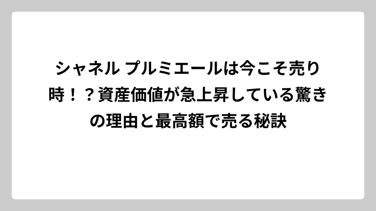 シャネル プルミエールは今こそ売り時！？資産価値が急上昇している驚きの理由と最高額で売る秘訣