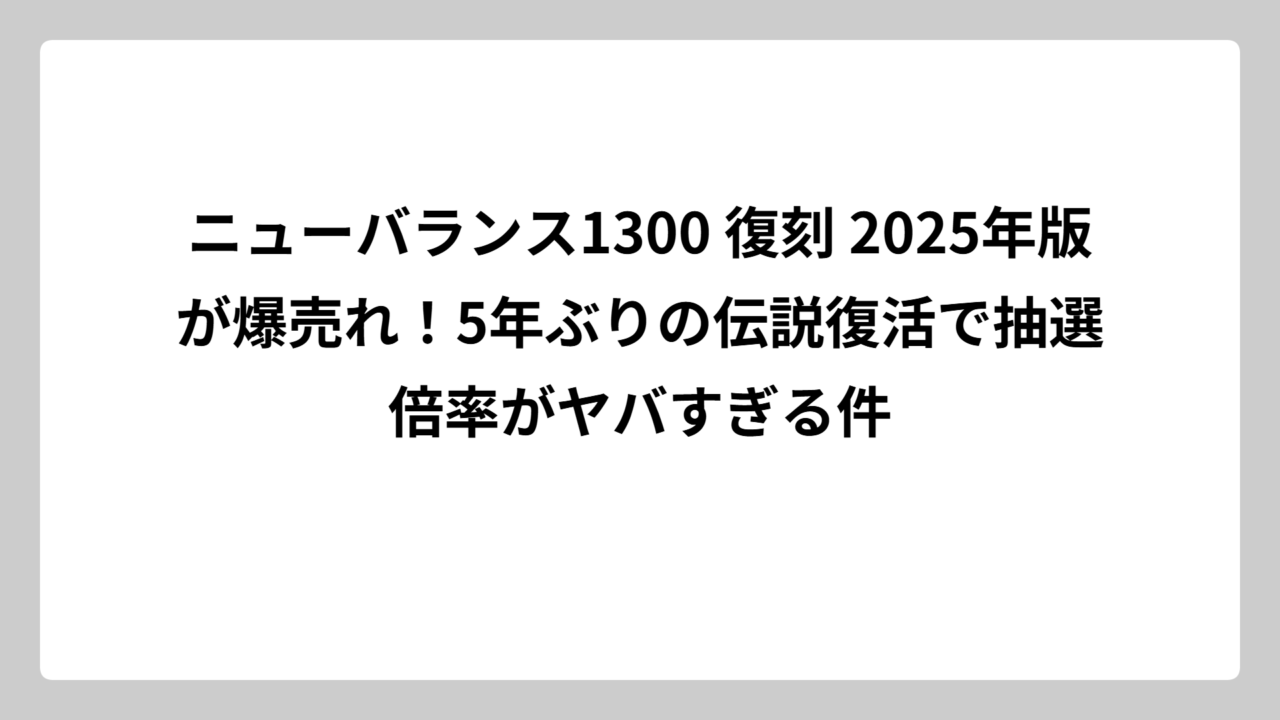 ニューバランス1300 復刻 2025年版が爆売れ！5年ぶりの伝説復活で抽選倍率がヤバすぎる件