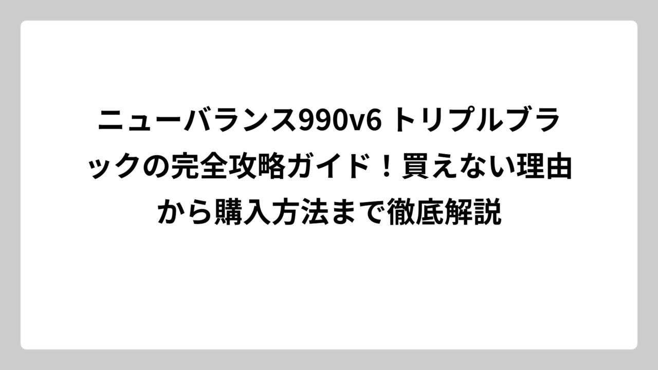 ニューバランス990v6 トリプルブラックの完全攻略ガイド！買えない理由から購入方法まで徹底解説