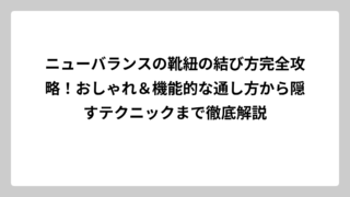 ニューバランスの靴紐の結び方完全攻略！おしゃれ＆機能的な通し方から隠すテクニックまで徹底解説