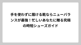 手を使わずに履ける靴ならニューバランスが最強！忙しいあなたに贈る究極の時短シューズガイド
