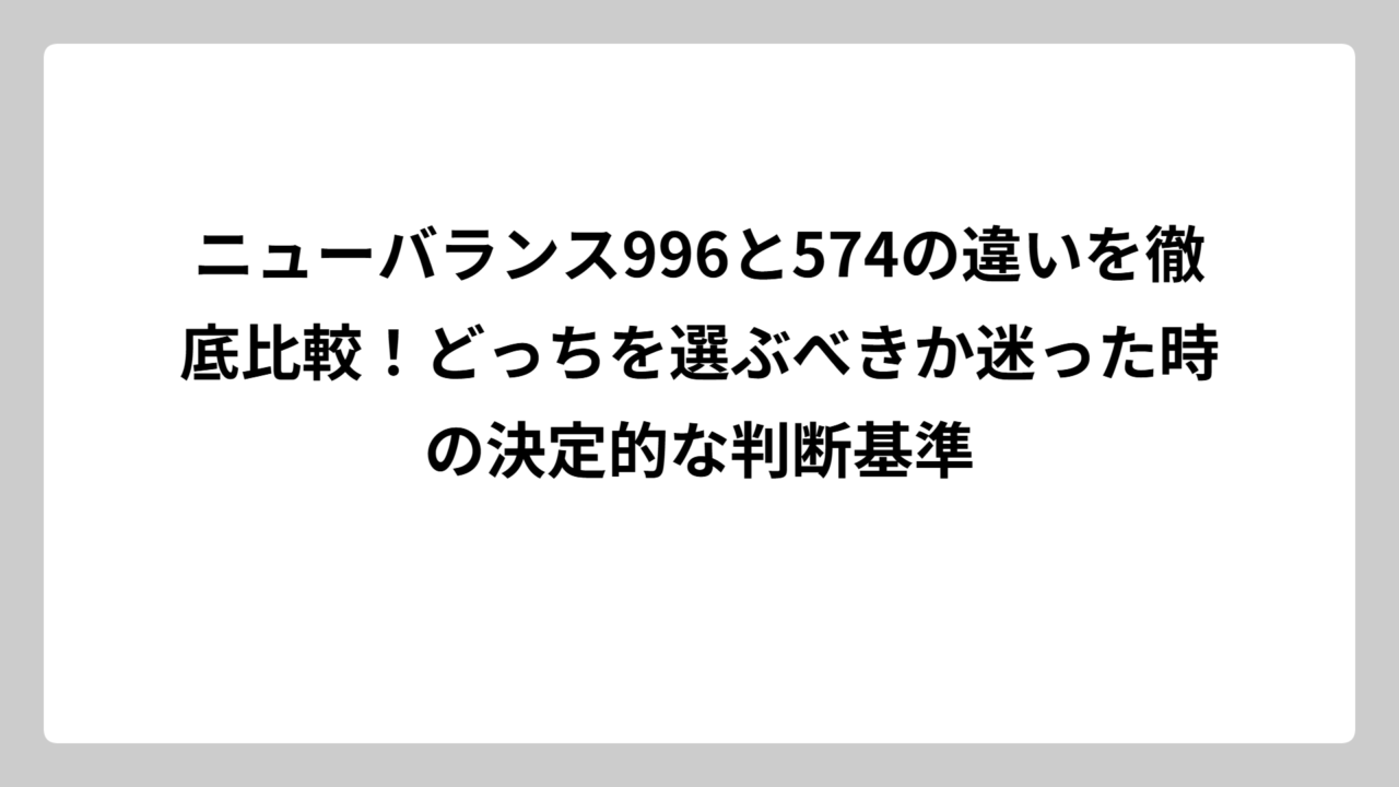 ニューバランス996と574の違いを徹底比較！どっちを選ぶべきか迷った時の決定的な判断基準