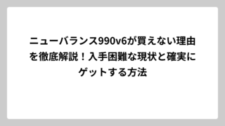 ニューバランス990v6が買えない理由を徹底解説！入手困難な現状と確実にゲットする方法