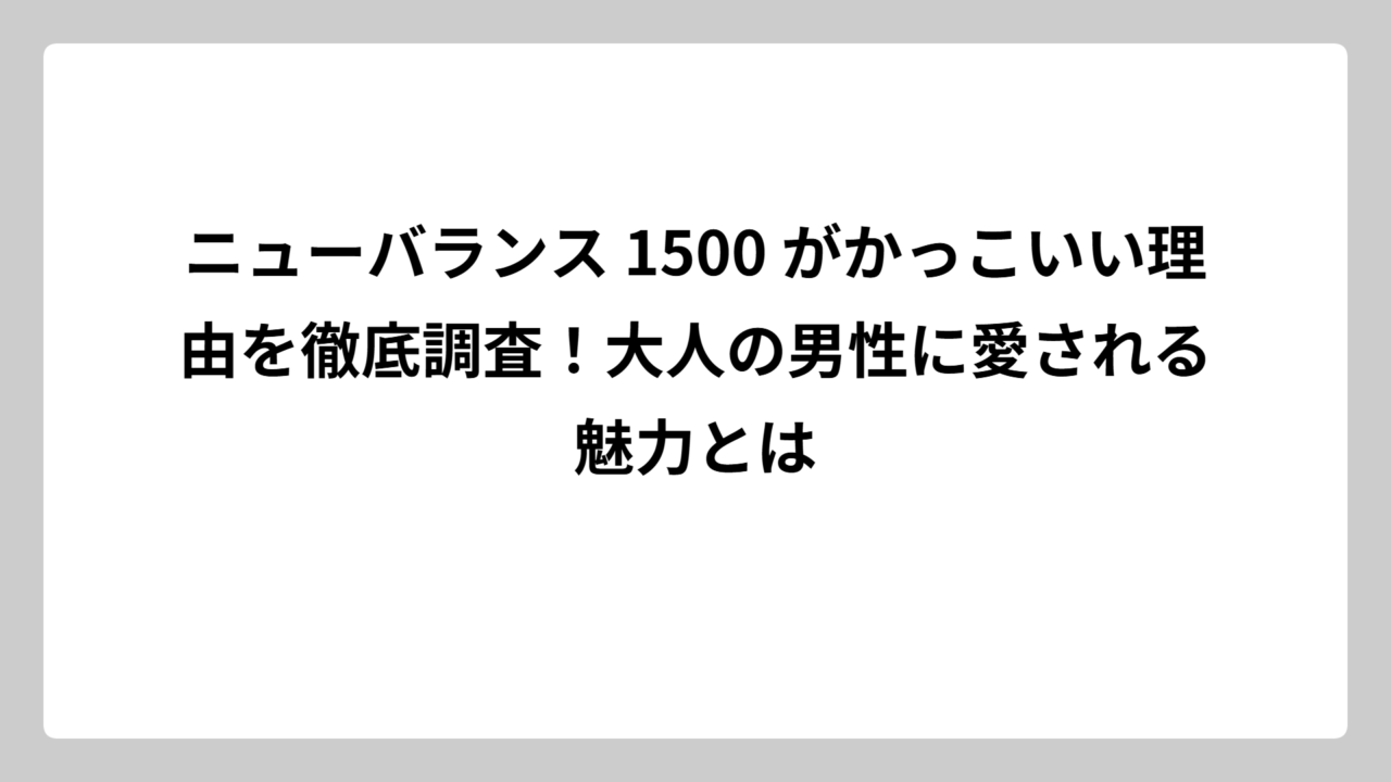 ニューバランス 1500 がかっこいい理由を徹底調査！大人の男性に愛される魅力とは