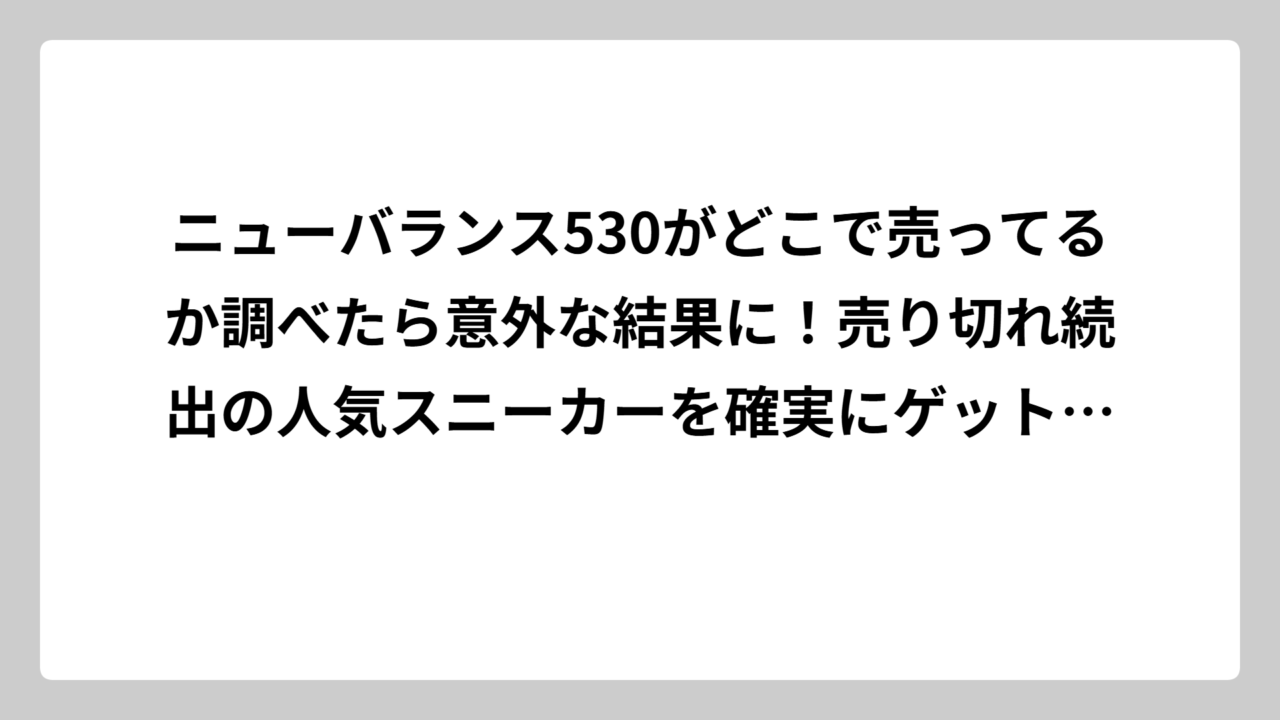 ニューバランス530がどこで売ってるか調べたら意外な結果に！売り切れ続出の人気スニーカーを確実にゲットする方法