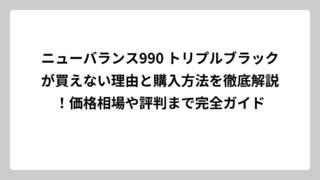 ニューバランス990 トリプルブラックが買えない理由と購入方法を徹底解説！価格相場や評判まで完全ガイド