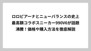 ロロピアーナとニューバランスの史上最高額コラボスニーカー990V6が話題沸騰！価格や購入方法を徹底解説