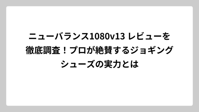 ニューバランス1080v13 レビューを徹底調査！プロが絶賛するジョギングシューズの実力とは