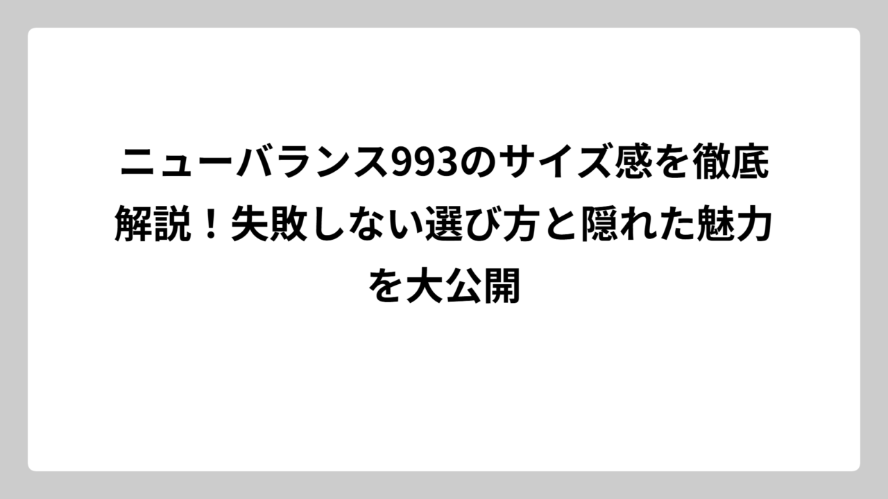 ニューバランス993のサイズ感を徹底解説！失敗しない選び方と隠れた魅力を大公開