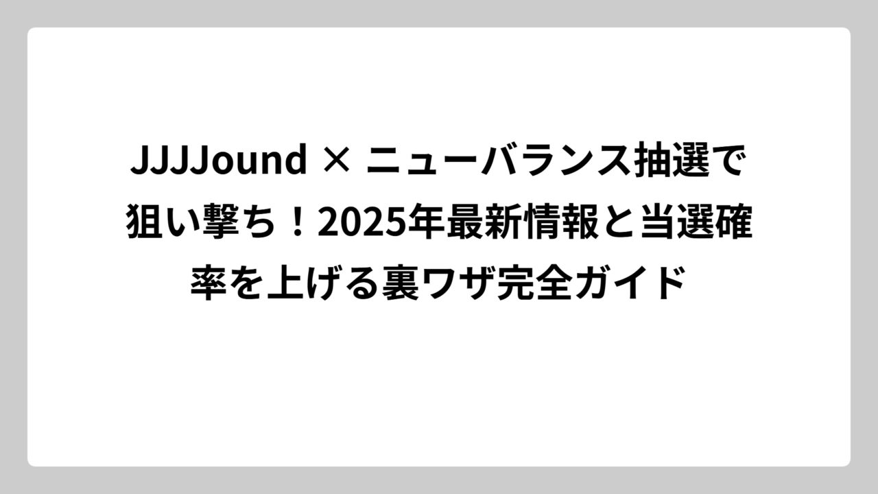 JJJJound × ニューバランス抽選で狙い撃ち！2025年最新情報と当選確率を上げる裏ワザ完全ガイド