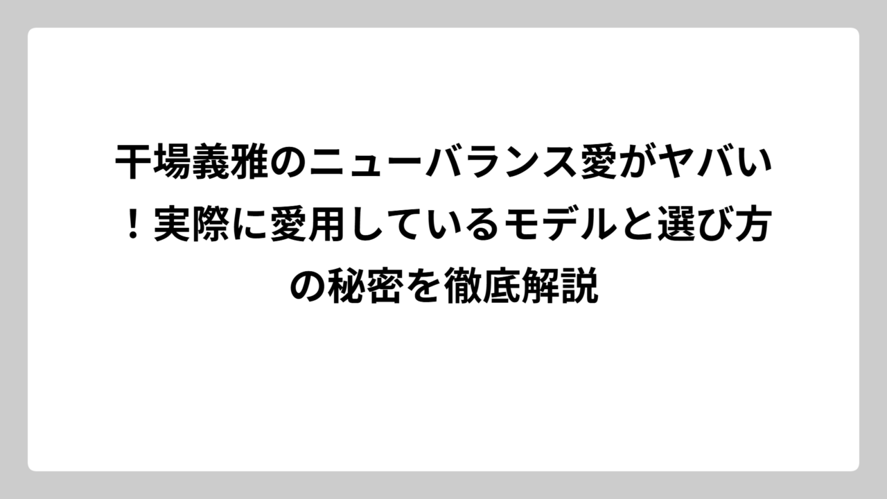 干場義雅のニューバランス愛がヤバい！実際に愛用しているモデルと選び方の秘密を徹底解説