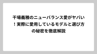干場義雅のニューバランス愛がヤバい！実際に愛用しているモデルと選び方の秘密を徹底解説