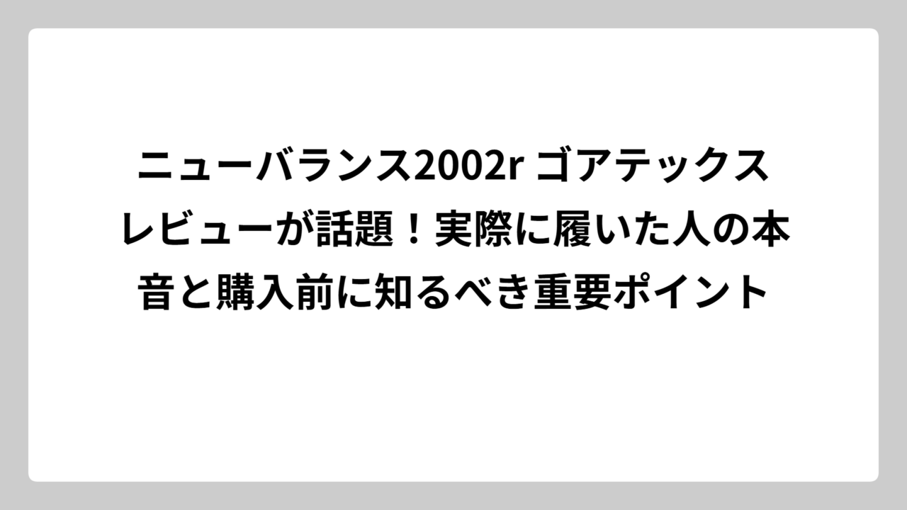 ニューバランス2002r ゴアテックスレビューが話題！実際に履いた人の本音と購入前に知るべき重要ポイント