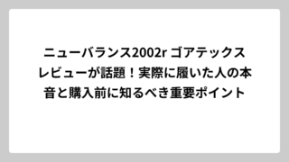 ニューバランス2002r ゴアテックスレビューが話題！実際に履いた人の本音と購入前に知るべき重要ポイント