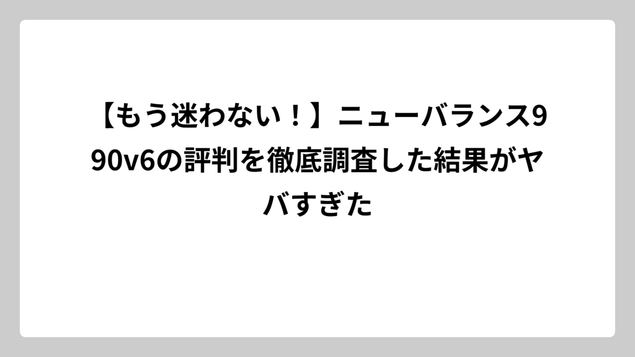 【もう迷わない！】ニューバランス990v6の評判を徹底調査した結果がヤバすぎた